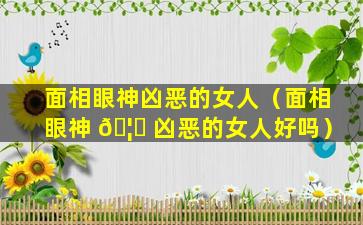 面相眼神凶恶的女人（面相眼神 🦄 凶恶的女人好吗）